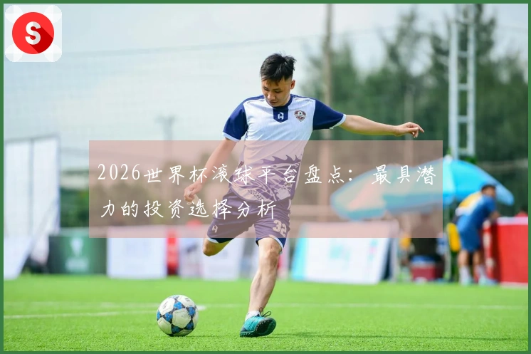 2026世界杯滚球平台盘点：最具潜力的投资选择分析