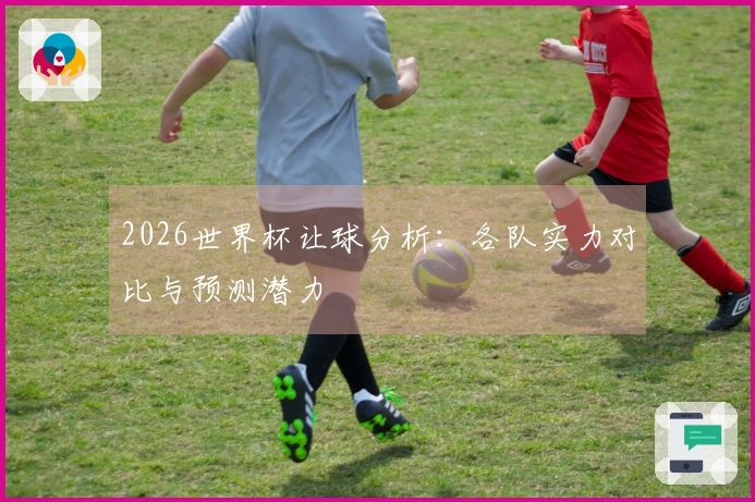 2026世界杯让球分析：各队实力对比与预测潜力