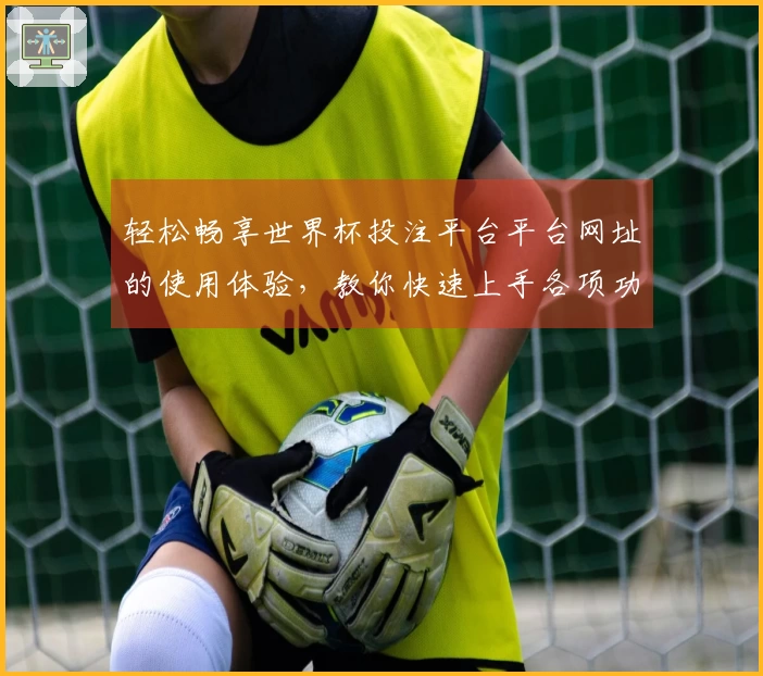 轻松畅享世界杯投注平台平台网址的使用体验，教你快速上手各项功能
