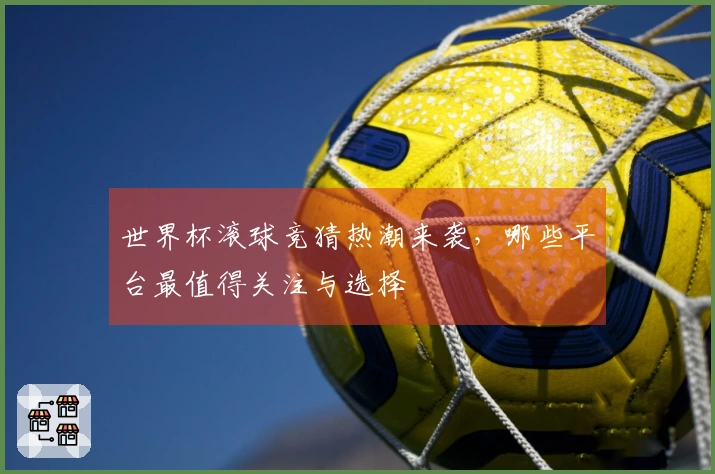 世界杯滚球竞猜热潮来袭，哪些平台最值得关注与选择