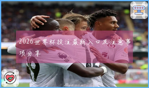 2026世界杯投注最新入口及注意事项分享
