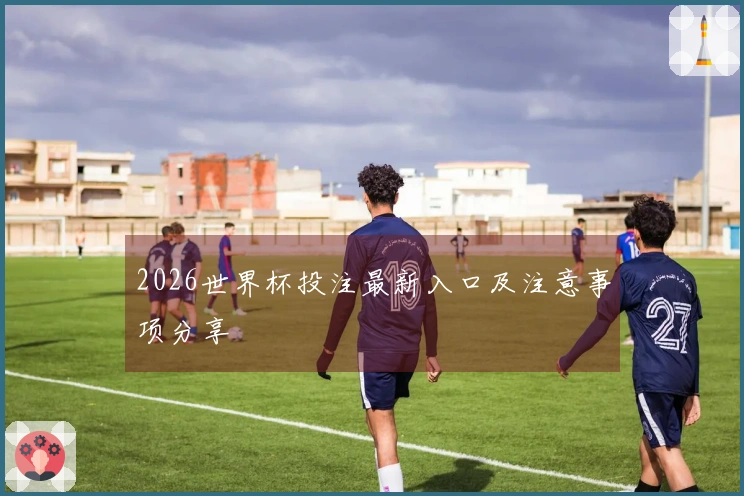 2026世界杯投注最新入口及注意事项分享