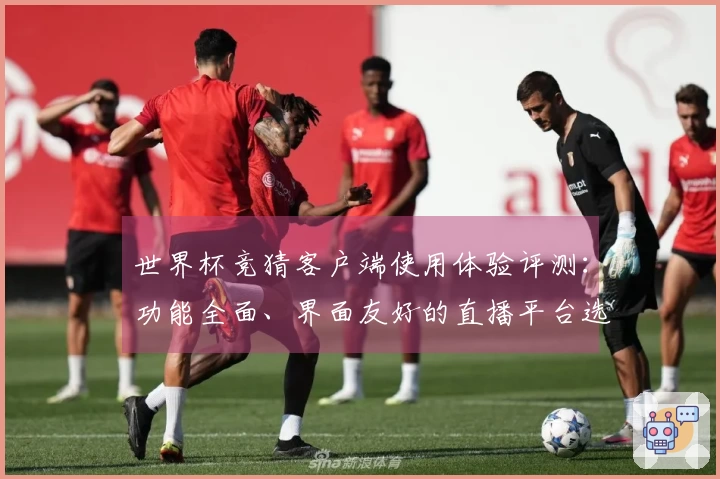 世界杯竞猜客户端使用体验评测：功能全面、界面友好的直播平台选择