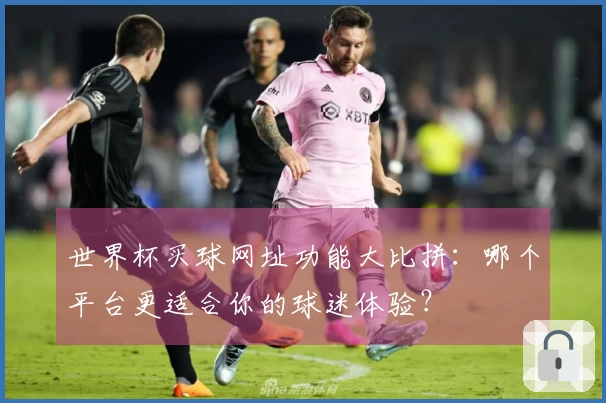 世界杯买球网址功能大比拼:哪个平台更适合你的球迷体验?