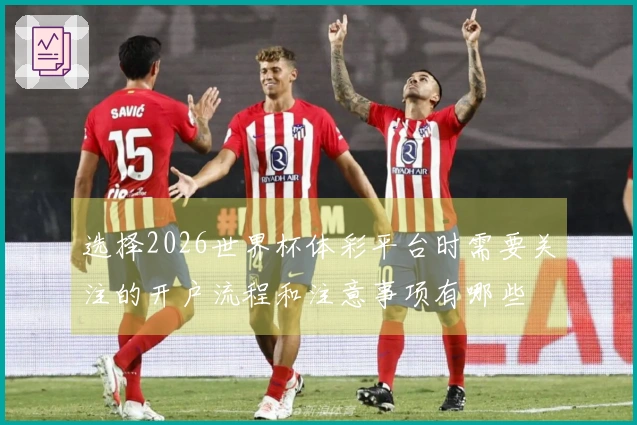 选择2026世界杯体彩平台时需要关注的开户流程和注意事项有哪些