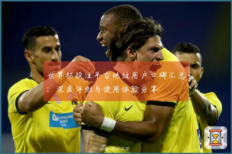 世界杯投注平台地址用户口碑汇总:深度评测与使用体验分享