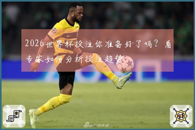 2026世界杯投注你准备好了吗？看专家如何分析投注趋势