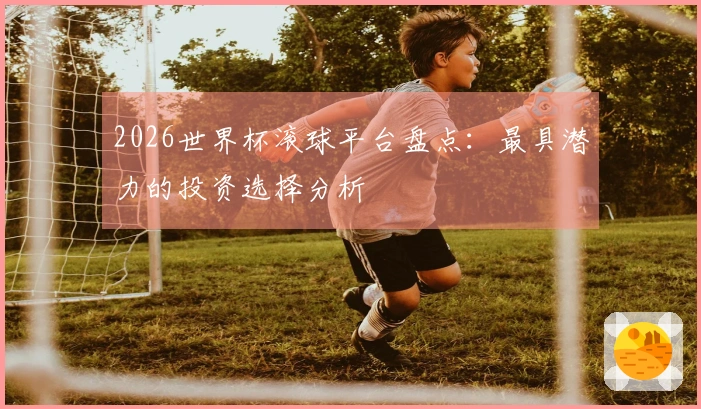 2026世界杯滚球平台盘点：最具潜力的投资选择分析