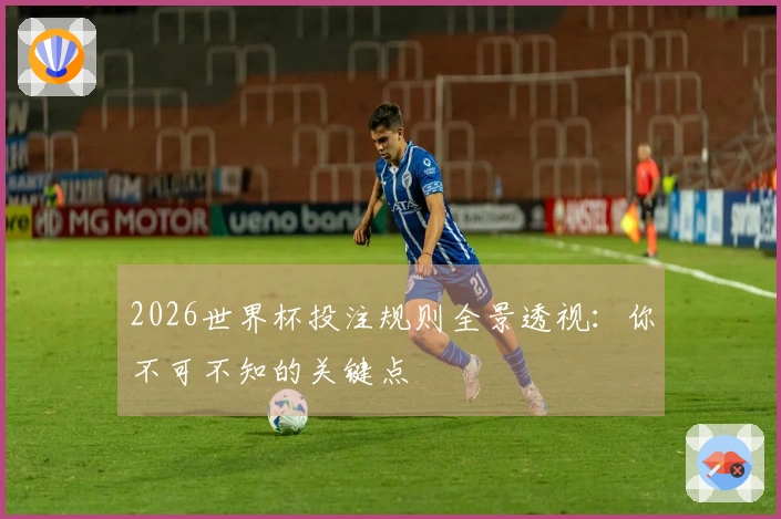 2026世界杯投注规则全景透视：你不可不知的关键点
