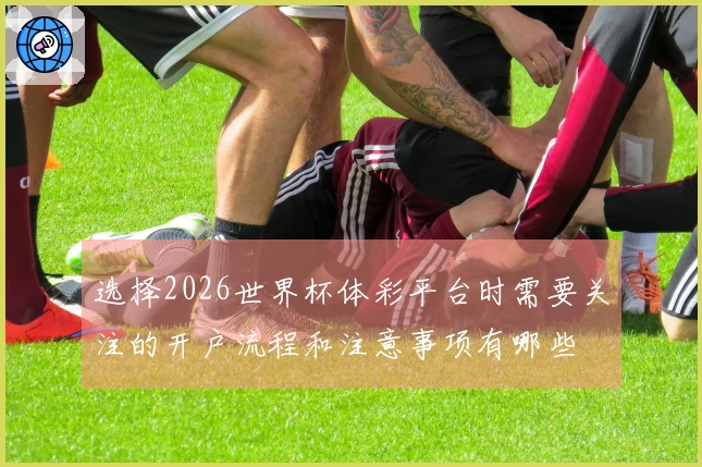选择2026世界杯体彩平台时需要关注的开户流程和注意事项有哪些
