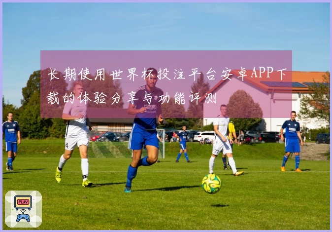 长期使用世界杯投注平台安卓APP下载的体验分享与功能评测