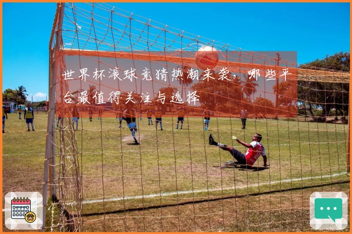 世界杯滚球竞猜热潮来袭，哪些平台最值得关注与选择
