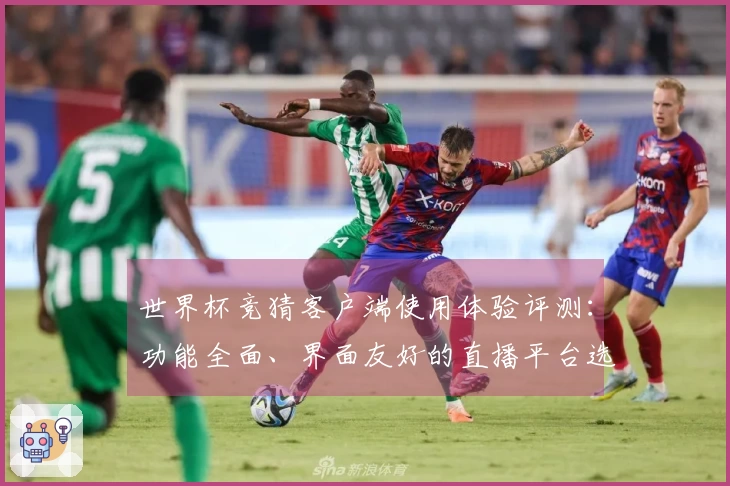 世界杯竞猜客户端使用体验评测：功能全面、界面友好的直播平台选择