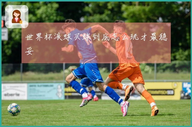世界杯滚球买球到底怎么玩才最稳妥