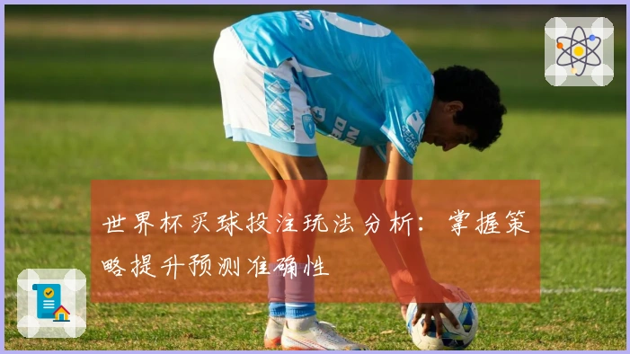 世界杯买球投注玩法分析：掌握策略提升预测准确性