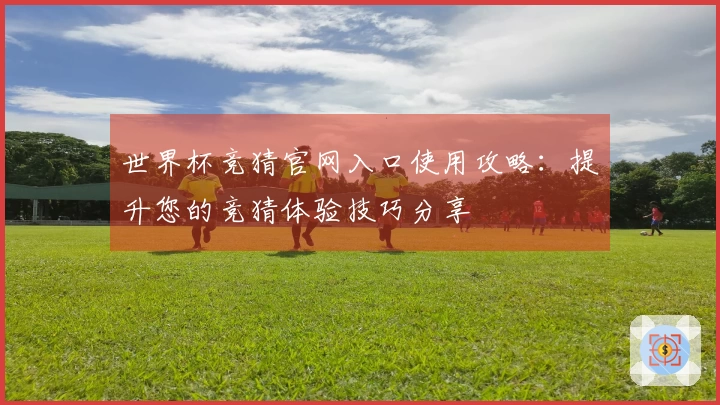 世界杯竞猜官网入口使用攻略：提升您的竞猜体验技巧分享