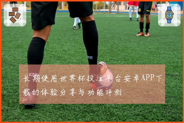 长期使用世界杯投注平台安卓APP下载的体验分享与功能评测